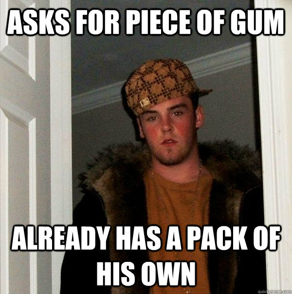 Asks for piece of gum Already has a pack of his own  Scumbag Steve