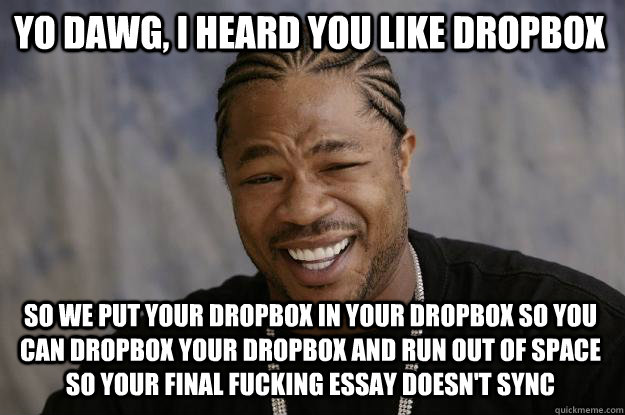 Yo dawg, I heard you like dropbox so we put your dropbox in your dropbox so you can dropbox your dropbox and run out of space so your final fucking essay doesn't sync  Xzibit