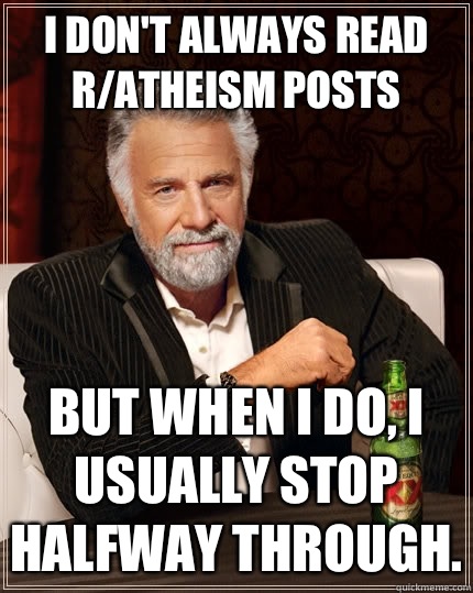 I don't always read r/atheism posts but when I do, I usually stop halfway through. - I don't always read r/atheism posts but when I do, I usually stop halfway through.  The Most Interesting Man In The World