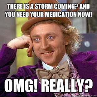 There is a storm coming? And you need your medication NOW! OMG! really?  - There is a storm coming? And you need your medication NOW! OMG! really?   Condescending Wonka