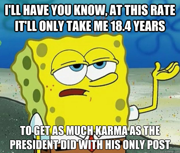 I'll have you know, at this rate it'll only take me 18.4 years to get as much karma as the president did with his only post  Tough Spongebob