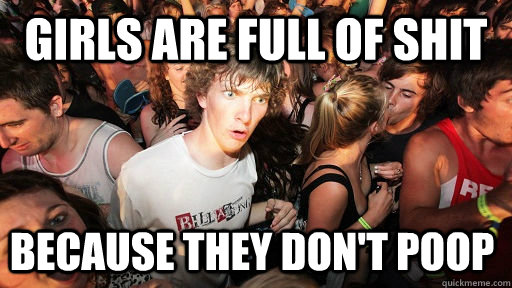 girls are full of shit because they don't poop  Sudden Clarity Clarence