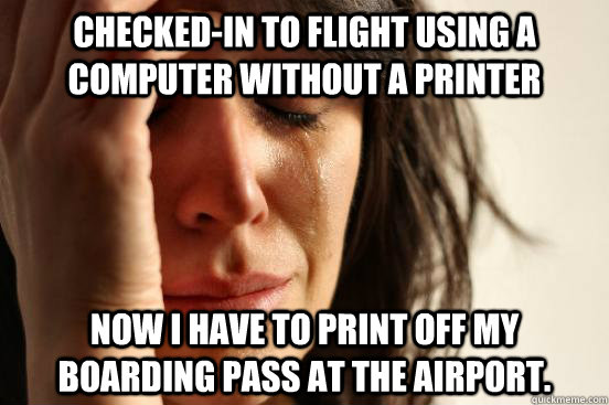 Checked-in to flight using a computer without a printer Now I have to print off my boarding pass at the airport.  First World Problems