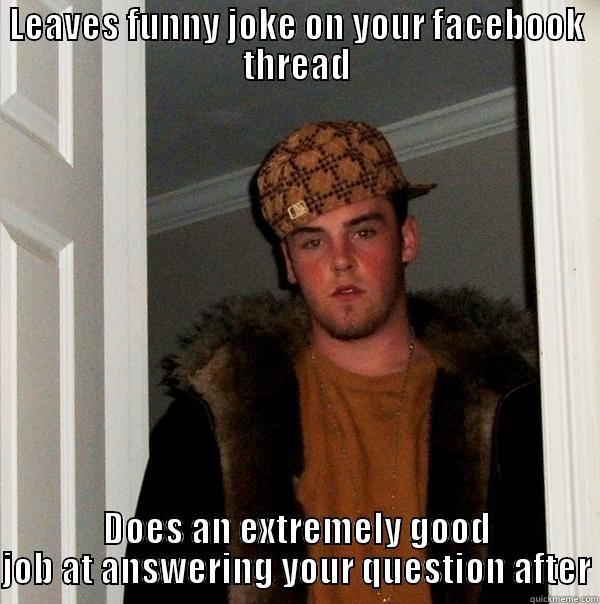 LEAVES FUNNY JOKE ON YOUR FACEBOOK THREAD DOES AN EXTREMELY GOOD JOB AT ANSWERING YOUR QUESTION AFTER Scumbag Steve