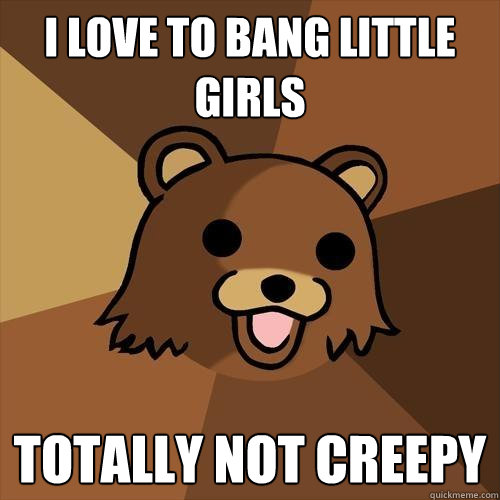 I love to bang little girls totally not creepy  Pedobear