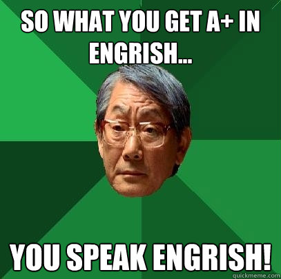 So what you get A+ in Engrish... You speak ENGRISH!  High Expectations Asian Father