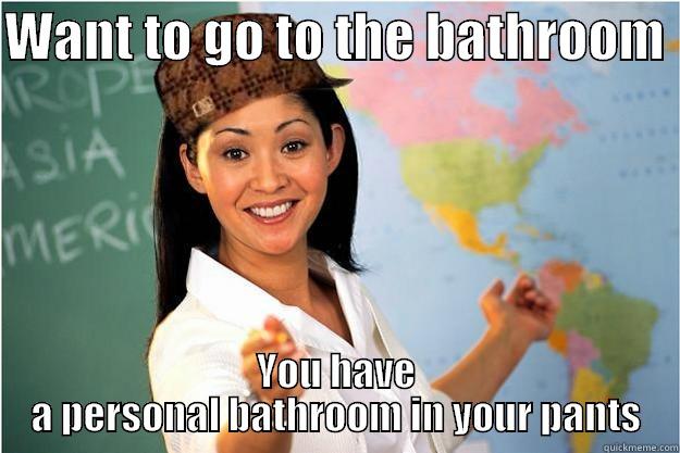 WANT TO GO TO THE BATHROOM  YOU HAVE A PERSONAL BATHROOM IN YOUR PANTS Scumbag Teacher