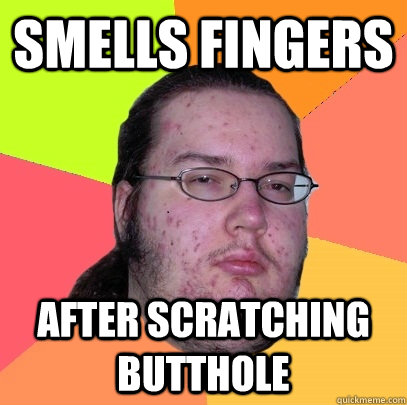 smells fingers after scratching butthole  Butthurt Dweller