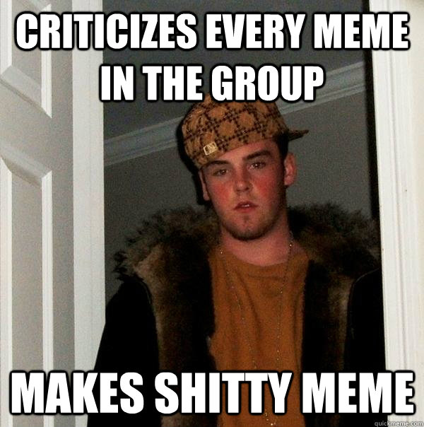 criticizes every meme in the group makes shitty meme - criticizes every meme in the group makes shitty meme  Scumbag Steve