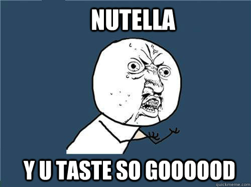 NUtella Y U TASTE SO GOOOOOD  Why you no