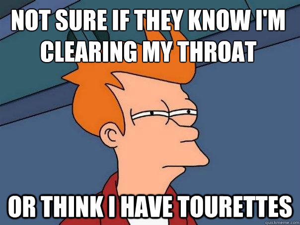 Not sure if they know I'm clearing my throat or think I have tourettes   Futurama Fry