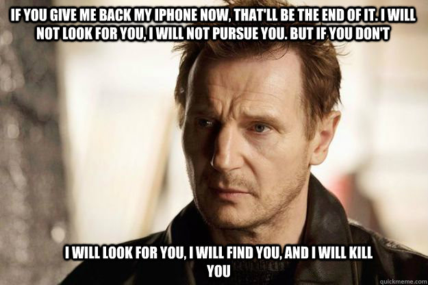 If you give me back my iPhone now, that'll be the end of it. I will not look for you, I will not pursue you. But if you don't I will look for you, I will find you, and I will kill you  Liam neeson