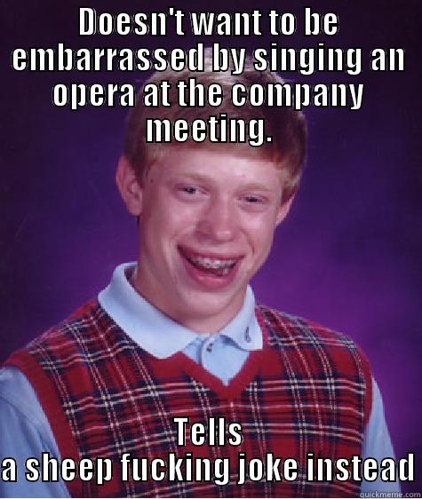 it happened  - DOESN'T WANT TO BE EMBARRASSED BY SINGING AN OPERA AT THE COMPANY MEETING. TELLS A SHEEP FUCKING JOKE INSTEAD Bad Luck Brian