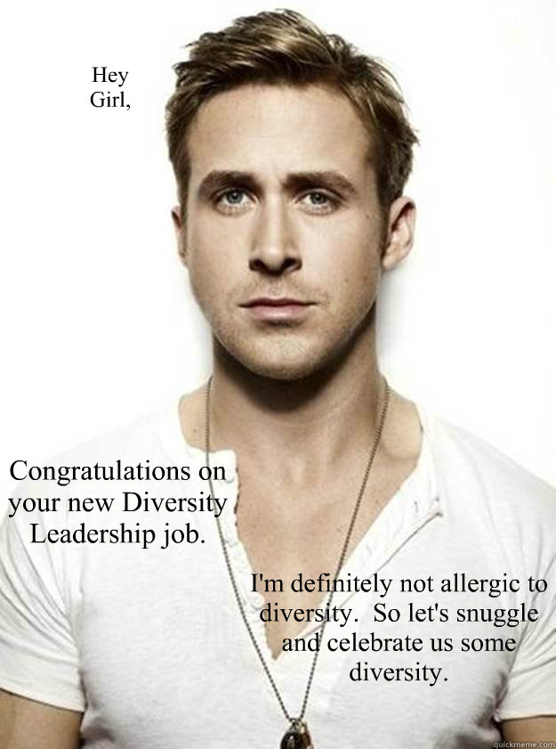 Hey 
Girl, Congratulations on your new Diversity Leadership job. I'm definitely not allergic to diversity.  So let's snuggle and celebrate us some diversity. - Hey 
Girl, Congratulations on your new Diversity Leadership job. I'm definitely not allergic to diversity.  So let's snuggle and celebrate us some diversity.  Ryan Gosling Hey Girl