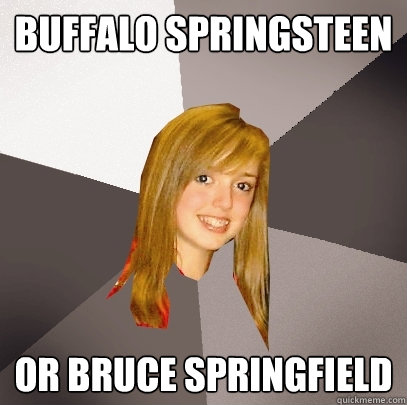 Buffalo Springsteen or Bruce Springfield  Musically Oblivious 8th Grader