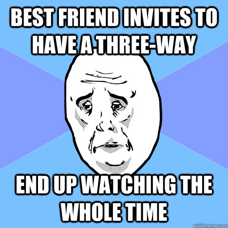 Best friend invites to have a three-way End up watching the whole time  Okay Guy