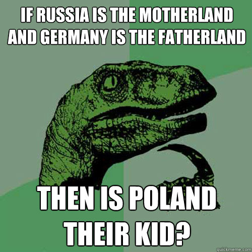 If Russia is the motherland and Germany is the fatherland Then is Poland their kid? - If Russia is the motherland and Germany is the fatherland Then is Poland their kid?  Philosoraptor