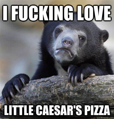 I FUCKING LOVE  LITTLE CAESAR'S PIZZA  Confession Bear