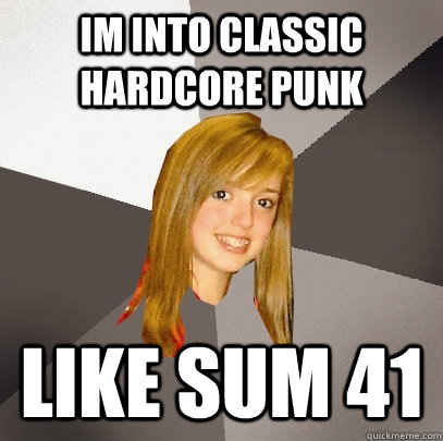 im into classic hardcore punk like sum 41  Musically Oblivious 8th Grader