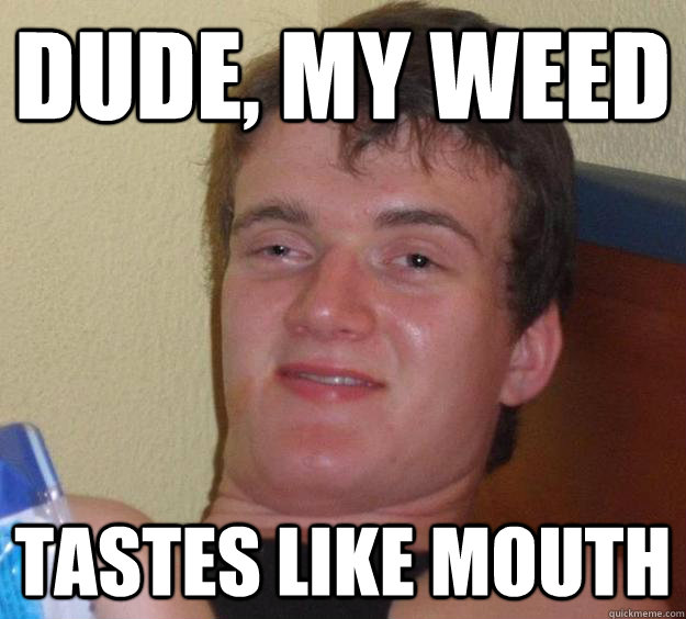 Dude, my weed tastes like mouth  10 Guy