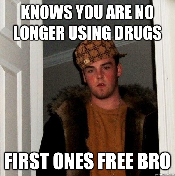 Knows you are no longer using drugs First ones free bro  Scumbag Steve