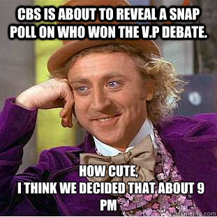 CBS is about to reveal a snap poll on who won the V.P Debate. How Cute, 
  I think we decided that about 9 pm - CBS is about to reveal a snap poll on who won the V.P Debate. How Cute, 
  I think we decided that about 9 pm  Condescending Wonka