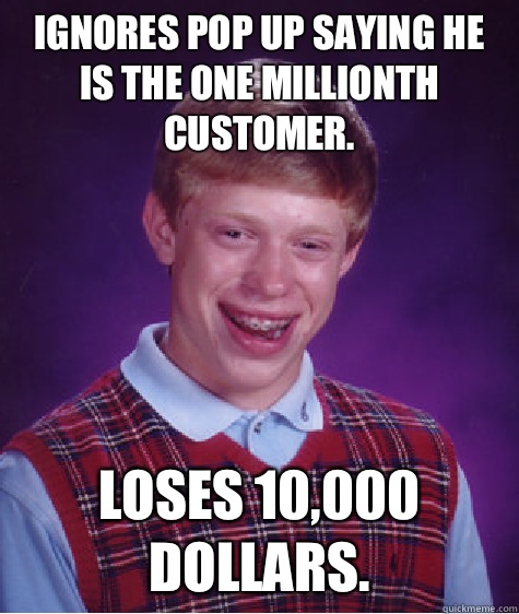 Ignores pop up saying he is the one millionth customer. Loses 10,000 dollars.  Bad Luck Brian