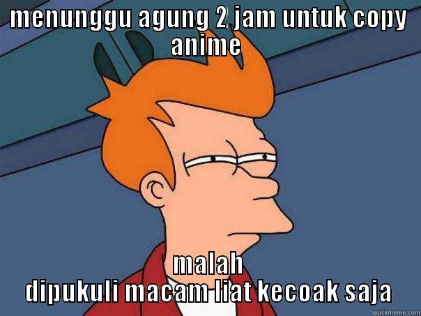 MENUNGGU AGUNG 2 JAM UNTUK COPY ANIME  MALAH DIPUKULI MACAM LIAT KECOAK SAJA Futurama Fry