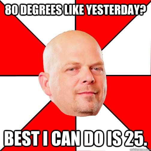 80 degrees like yesterday? Best I can do is 25. - 80 degrees like yesterday? Best I can do is 25.  Pawn Star