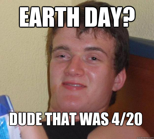 earth day? 
dude that was 4/20
  10 Guy