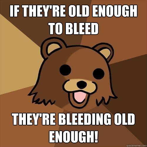 If they're old enough to bleed They're bleeding old enough!  Pedobear