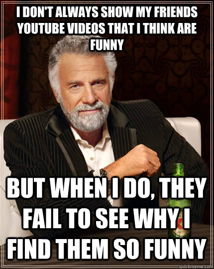 I don't always show my friends youtube videos that I think are funny But when I do, they fail to see why I find them so funny - I don't always show my friends youtube videos that I think are funny But when I do, they fail to see why I find them so funny  The Most Interesting Man In The World