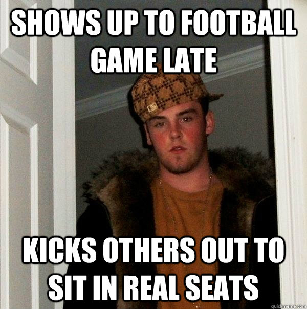 shows up to football game late kicks others out to sit in real seats - shows up to football game late kicks others out to sit in real seats  Scumbag Steve