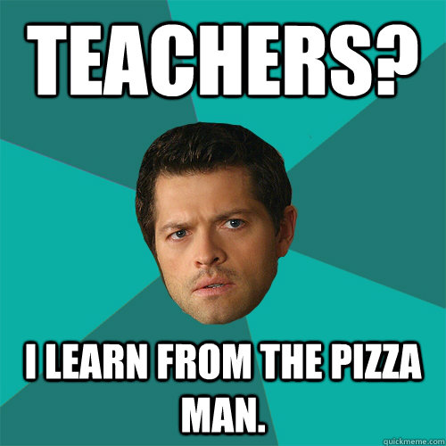 Teachers? I learn from the pizza man.  