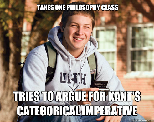 Takes one philosophy class Tries to argue for Kant's categorical imperative - Takes one philosophy class Tries to argue for Kant's categorical imperative  College Freshman