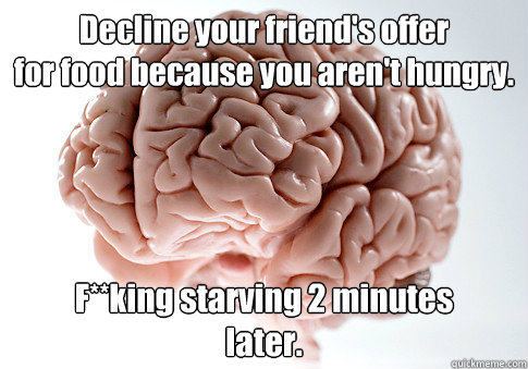 Decline your friend's offer
for food because you aren't hungry. F**king starving 2 minutes
later.   Scumbag Brain