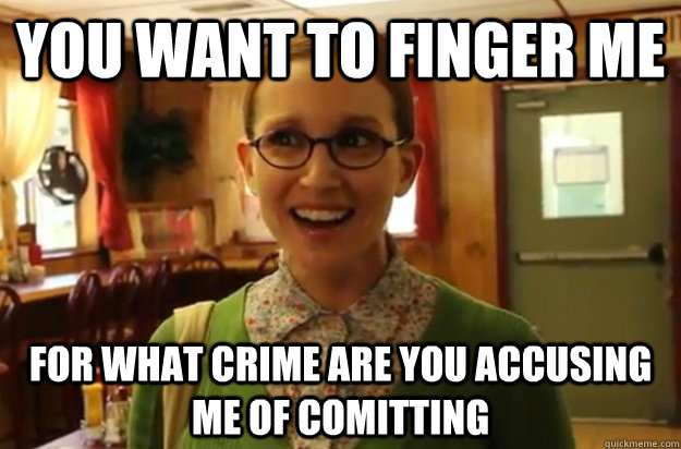 YOU WANT TO FINGER ME for what crime are you accusing me of comitting  Sexually Oblivious Female