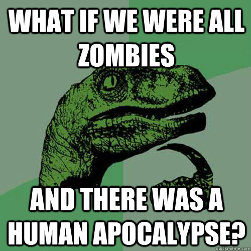 What if we were all zombies And there was a human apocalypse? - What if we were all zombies And there was a human apocalypse?  Philosoraptor