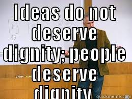 IDEAS DO NOT DESERVE DIGNITY; PEOPLE DESERVE DIGNITY.  Misc