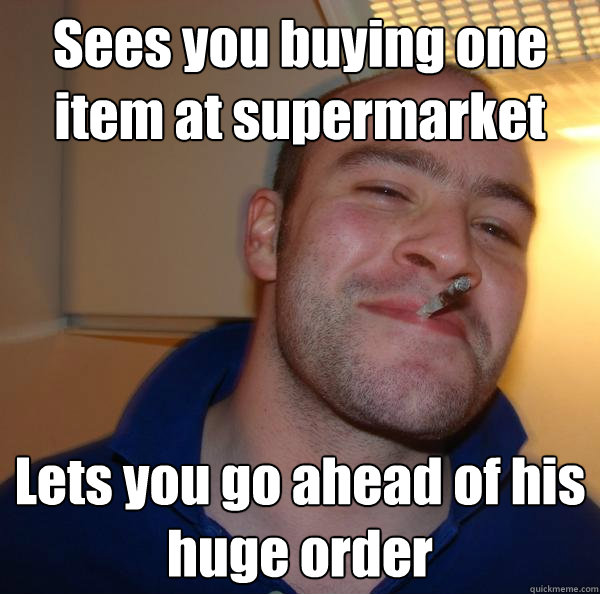 Sees you buying one item at supermarket Lets you go ahead of his huge order - Sees you buying one item at supermarket Lets you go ahead of his huge order  Misc