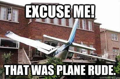 Excuse me! That was plane rude.  Rude plane