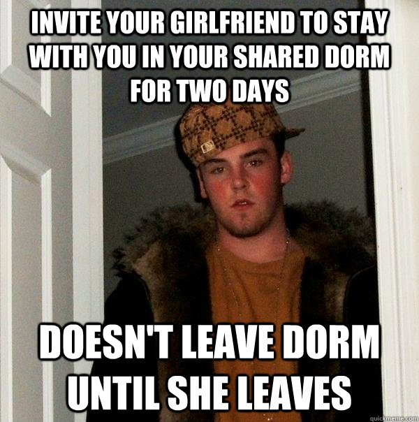 invite your girlfriend to stay with you in your shared dorm for two days doesn't leave dorm until she leaves - invite your girlfriend to stay with you in your shared dorm for two days doesn't leave dorm until she leaves  Scumbag Steve