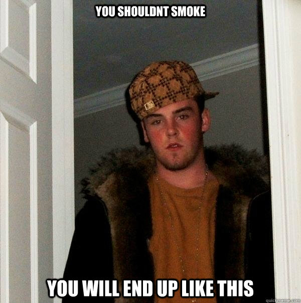 You shouldnt smoke  You will end up like this  Scumbag Steve