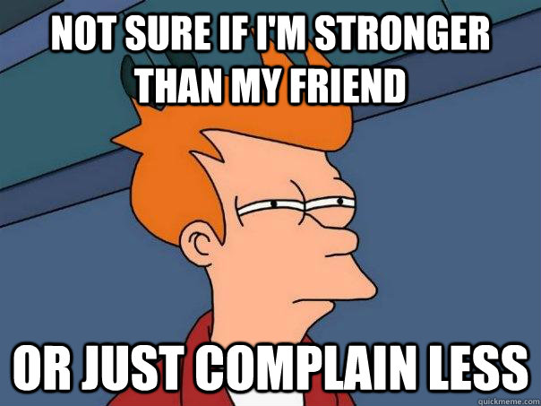 Not sure if i'm stronger than my friend Or just complain less  Futurama Fry