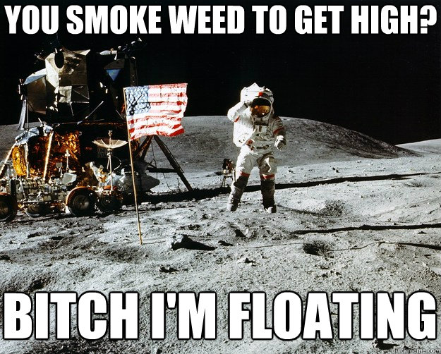 You smoke weed to get high? Bitch I'm floating  Unimpressed Astronaut