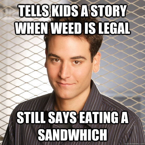 Tells kids a story when weed is legal Still says eating a sandwhich  Scumbag Ted Mosby