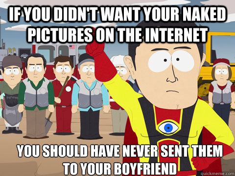 If you didn't want your naked pictures on the internet you should have never sent them to your boyfriend  Captain Hindsight