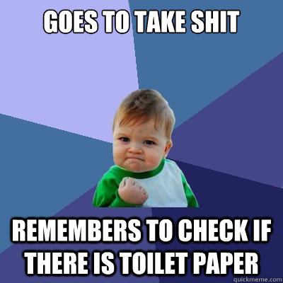 Goes to take shit remembers to check if there is toilet paper  Success Kid