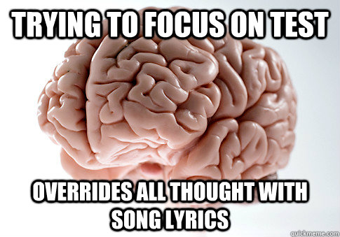 Trying to focus on test Overrides all thought with song lyrics  Scumbag Brain