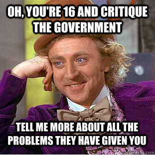 Oh, you're 16 and critique the government tell me more about all the problems they have given you  Condescending Wonka